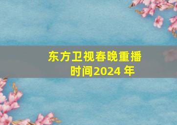 东方卫视春晚重播时间2024 年